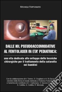 Dalle IOL pseudoaccomodative al femtolaser in età pediatrica: una vita dedicata allo sviluppo delle tecniche chirurgiche per il trattamento della cataratta nei bambini libro di Fortunato Michele