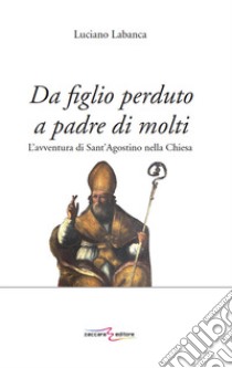 Da figlio perduto a padre di molti. L'avventura di Sant'Agostino nella Chiesa libro di Labanca Luciano