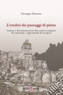 L'eredità dei paesaggi di pietra. Lettura e documentazione dei centri scomparsi tra memoria e opportunità di recupero libro di Damone Giuseppe