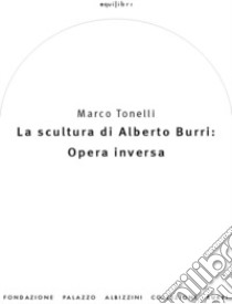 La scultura di Alberto Burri: opera inversa (1978-1992). Ediz. illustrata libro di Tonelli Marco