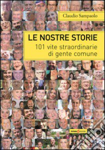 Le nostre storie. 101 vite straordinarie di gente comune libro di Sampaolo Claudio