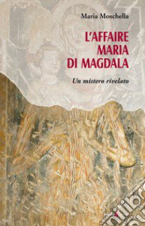 L'affaire Maria di Magdala. Un Mistero rivelato libro di Moschella Maria