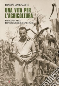 Una vita per l'agricoltura. Dai campi alle biotecnologie genetiche libro di Lorenzetti Franco