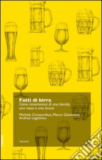 Fatti di birra. Come innamorarsi di una bionda, una rossa e una bruna libro di Cimatoribus Michela; Giannasso Marco; Legittimo Andrea