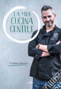 La mia cucina gentile. Ricette per nutrire corpo e mente libro di Bonolo Cristiano