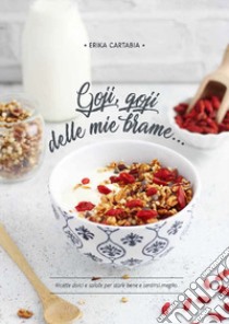 Goji, goji delle mie brame.... Ricette dolci e salate per stare bene e sentirsi meglio libro di Cartabia Erika