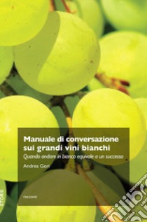 Manuale di conversazione sui grandi vini bianchi. Quando andare in bianco equivale a un successo libro di Gori Andrea