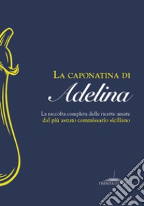 La caponatina di Adelina. La raccolta completa delle ricette amate dal più astuto commissario siciliano libro