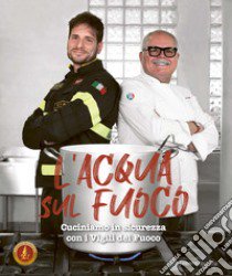 L'acqua sul fuoco. Cucinare in sicurezza con i Vigili del Fuoco libro di Corpo Nazionale dei Vigili del Fuoco (cur.)