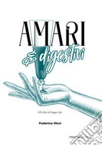 Amari e digestivi. Gli elisir di lunga vita libro di Illesi Federico