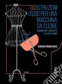 (d)istruzioni d'uso per una macchina da cucire. Femminismi, comunità e altre trame libro di Prado Bassi Eugenia; Scarabelli L. (cur.)