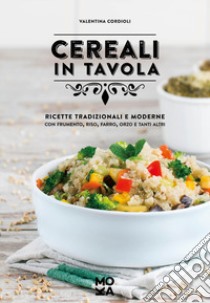 Cereali in tavola. Ricette tradizionali e moderne con frumento, riso, farro, orzo e tanti altri libro di Cordioli Valentina