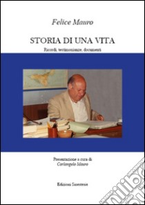 Storia di una vita. Ricordi, testimonianze, documenti libro di Felice Mauro