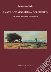 L'atroce morsura del tempo. Le prose narrative di Montale libro di Sielo Francesco