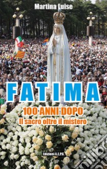 Fatima 100 anni dopo. Il sacro oltre il mistero libro di Luise Martina