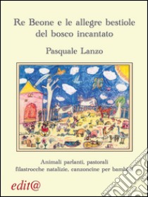 Re Beone e le allegre bestiole del bosco incantato. Animali parlanti, pastorali filastrocche natalizie, canzoncine per bambini libro di Lanzo Pasquale