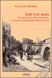 Indr'a le mure. Voci dei vicoli, storie di uomini e vicende notevoli della Taranto che fu libro di Sferra Cataldo