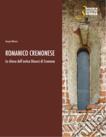 Romanico cremonese. Le chiese dell'antica Diocesi di Cremona libro di Milanesi Giorgio