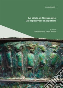 La Situla di Caravaggio. Un capolavoro inaspettato libro di Longhi C. (cur.); Voltolini D. (cur.)