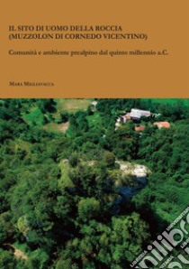 Il sito di Uomo della Roccia (Muzzolon di Cornedo Vicentino). Comunità e ambiente prealpino dal quinto millennio a.C. libro di Migliavacca Mara