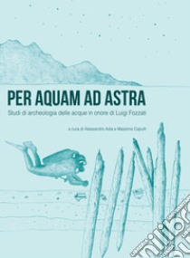 Per aquam ad astra. Studi di archeologia delle acque in onore di Luigi Fozzati libro di Asta A. (cur.); Capulli M. (cur.)