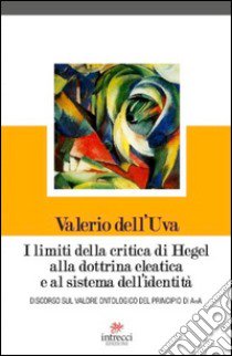 I limiti della critica di Hegel alla dottrina eleatica e al sistema dell'identità. Discorso sul valore ontologico del principio di A=A libro di Dell'Uva Valerio