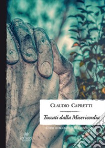 Toccati dalla misericordia. Storie di incontri con la misericordia libro di Capretti Claudio