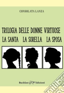 Trilogia delle donne virtuose. La santa-La sorella-La sposa. Ediz. integrale libro di Lanza Consolata