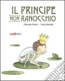 Il principe non ranocchio. Ediz. illustrata libro di Monari Manuela; Bonatti Marco