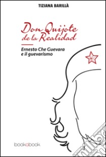 Don Quijote de la realidad. Ernesto Che Guevara e il guevarismo libro di Barillà Tiziana