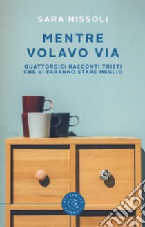 Mentre volavo via. Quattordici racconti tristi che vi faranno stare meglio libro di Nissoli Sara