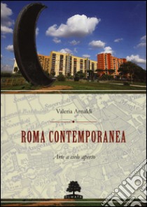 Roma contemporanea. Arte a cielo aperto. Ediz. illustrata libro di Arnaldi Valeria