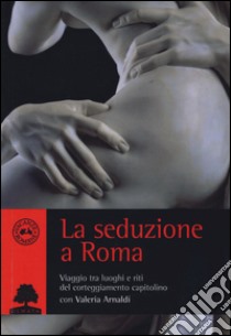 La seduzione a Roma. Viaggio tra i luoghi e i riti del corteggiamento capitolino libro di Arnaldi Valeria
