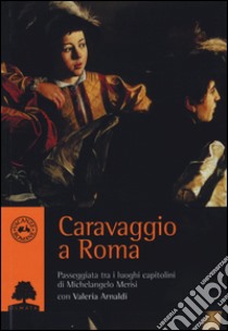 Caravaggio a Roma. Passeggiata tra i luoghi capitolini di Michelangelo Merisi libro di Arnaldi Valeria