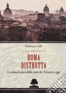 Roma distrutta. Le demolizioni della città da Nerone a oggi libro di Cilli Fiorenza