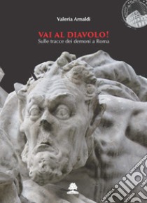 Vai al diavolo! Sulle tracce dei demoni a Roma libro di Arnaldi Valeria