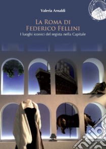 La Roma di Federico Fellini. I luoghi iconici del regista nella Capitale libro di Arnaldi Valeria