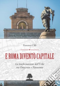 E Roma diventò Capitale. La trasformazione dell'Urbe tra Ottocento e Novecento libro di Cilli Fiorenza