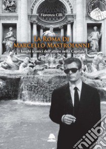 La Roma di Marcello Mastroianni. I luoghi iconici dell'attore nella Capitale libro di Cilli Fiorenza