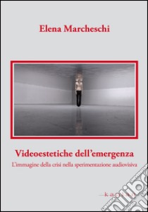 Videoestetiche dell'emergenza. L'immagine della crisi nella sperimentazione audiovisiva libro di Marcheschi Elena