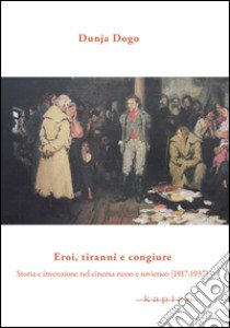 Eroi, tiranni e congiure. Storia e invenzione nel cinema russo e sovietico (1917-1937) libro di Dogo Dunja