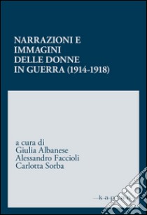 Narrazioni e immagini delle donne in guerra (1914-1918) libro di Albanese G. (cur.); Faccioli A. (cur.); Sorba C. (cur.)