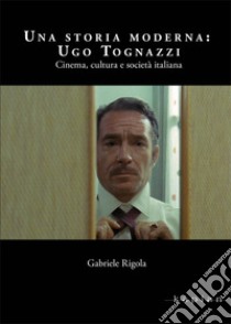 Una storia moderna: Ugo Tognazzi. Cinema, cultura e società italiana libro di Rigola Gabriele