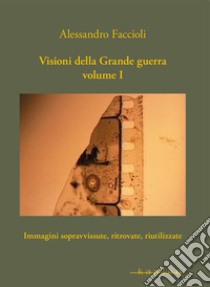 Visioni della Grande guerra. Vol. 1: Immagini sopravvissute, ritrovate, riutilizzate libro di Faccioli Alessandro