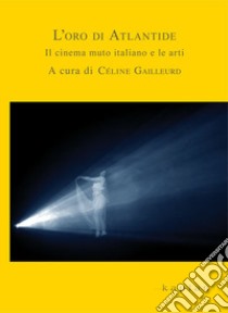 L'oro di Atlantide. Il cinema muto italiano e le arti libro di Gailleurd C. (cur.)