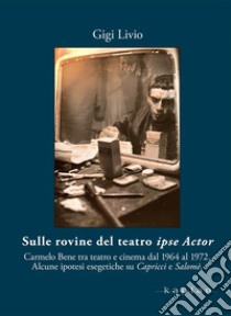 Sulle rovine del teatro ipse Actor. Carmelo Bene tra teatro e cinema dal 1964 al 1972. Alcune ipotesi esegetiche su Capricci e Salomè libro di Lvio Gigi