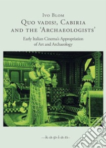 Quo Vadis?, Cabiria and the «Archaeologists». Early Italian Cinema's Appropriation of Art and Archaelogy libro di Blom Ivo