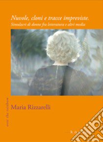 Nuvole, cloni e tracce impreviste. Simulacri di donne fra letteratura e altri media libro di Rizzarelli Maria