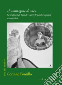 «L'immagine di me». La scrittura di Elsa de' Giorgi fra autobiografia e attorialità libro di Pontillo Corinne