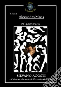 D'amor si vive. Silvano Agosti e il ritorno alla naturale creatività dell'essere libro di Macis A. (cur.)